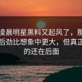 今天凌晨明星黑料又起风了，那个传闻的后劲比想象中更大，但真正扎心的还在后面
