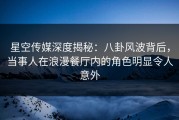 星空传媒深度揭秘：八卦风波背后，当事人在浪漫餐厅内的角色明显令人意外