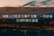 海角入口吃瓜大事件合集：一场波澜壮阔的娱乐盛宴