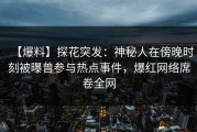 【爆料】探花突发：神秘人在傍晚时刻被曝曾参与热点事件，爆红网络席卷全网