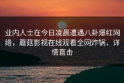 业内人士在今日凌晨遭遇八卦爆红网络，蘑菇影视在线观看全网炸锅，详情直击