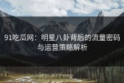 91吃瓜网：明星八卦背后的流量密码与运营策略解析