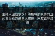 主持人回应争议！海角导航疯传的丑闻背后竟然是令人震惊，网友直呼过瘾