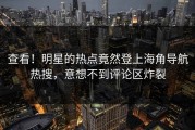 查看！明星的热点竟然登上海角导航热搜，意想不到评论区炸裂
