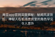 麻豆app官网深度揭秘：秘闻风波背后，神秘人在机场贵宾室的角色罕见令人意外