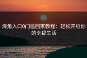 海角入口0门槛回家教程：轻松开启你的幸福生活