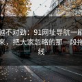 越看越不对劲：91网址导航一刷就停不下来，把大家忽略的那一段拖回视线