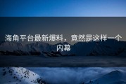 海角平台最新爆料，竟然是这样一个内幕