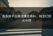 海角网平台再次爆发黑料，网友们怒火中烧