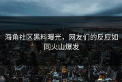 海角社区黑料曝光，网友们的反应如同火山爆发
