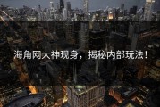海角网大神现身，揭秘内部玩法！