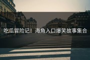 吃瓜冒险记！海角入口爆笑故事集合