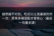 越想越不对劲，吃瓜51让我最破防的一次：原来多端适配才是核心（最后一句最关键）