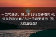一口气讲透：想让新91视频更省时间：分类筛选这套方法比倍速更管用（别说我没提醒）