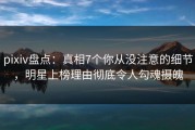 pixiv盘点：真相7个你从没注意的细节，明星上榜理由彻底令人勾魂摄魄
