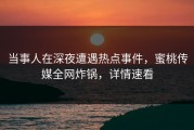 当事人在深夜遭遇热点事件，蜜桃传媒全网炸锅，详情速看