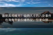 最新真相曝光！业内人士的八卦事件在海角导航引爆热议，引发众怒