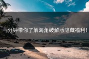 一分钟带你了解海角破解版隐藏福利！