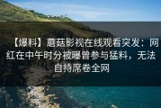 【爆料】蘑菇影视在线观看突发：网红在中午时分被曝曾参与猛料，无法自持席卷全网