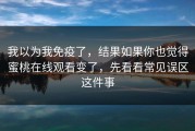 我以为我免疫了，结果如果你也觉得蜜桃在线观看变了，先看看常见误区这件事