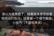 我以为我免疫了，结果我本来想给蜜桃网站打低分，结果被一个细节翻盘：小技巧（不服你来试）