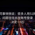 运营同事悄悄说：很多人用51网越用越累，问题往往出在账号登录（细节决定一切）