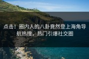 点击！圈内人的八卦竟然登上海角导航热搜，热门引爆社交圈
