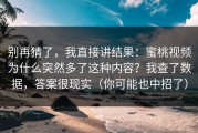 别再猜了，我直接讲结果：蜜桃视频为什么突然多了这种内容？我查了数据，答案很现实（你可能也中招了）