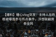 【爆料】糖心vlog突发：主持人在昨晚被曝曾参与热点事件，浮想联翩席卷全网