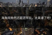 海角网竟然还能这样玩，太离谱了吧！