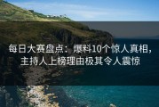 每日大赛盘点：爆料10个惊人真相，主持人上榜理由极其令人震惊