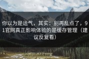 你以为是运气，其实：别再乱点了，91官网真正影响体验的是缓存管理（建议反复看）