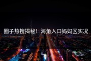 圈子热搜揭秘！海角入口妈妈区实况