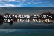 今晨海角导航上热搜：主持人卷入花絮事件，意想不到，真相让人瞠目