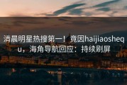清晨明星热搜第一！竟因haijiaoshequ，海角导航回应：持续刷屏
