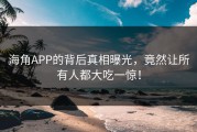 海角APP的背后真相曝光，竟然让所有人都大吃一惊！