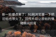 新一轮爆点来了：91网浏览器一下把旧帖也带火了，回传片段让原帖的情绪瞬间拐弯