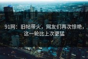 91网：旧帖带火，网友们再次惊艳，这一轮比上次更猛