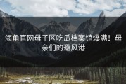 海角官网母子区吃瓜档案馆爆满！母亲们的避风港