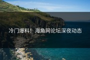 冷门爆料！海角网论坛深夜动态