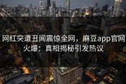 网红突遭丑闻震惊全网，麻豆app官网火爆：真相揭秘引发热议