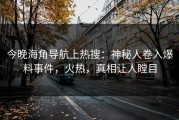 今晚海角导航上热搜：神秘人卷入爆料事件，火热，真相让人瞠目