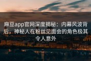 麻豆app官网深度揭秘：内幕风波背后，神秘人在粉丝见面会的角色极其令人意外