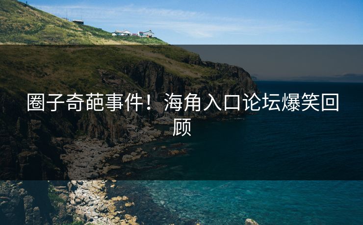 圈子奇葩事件！海角入口论坛爆笑回顾