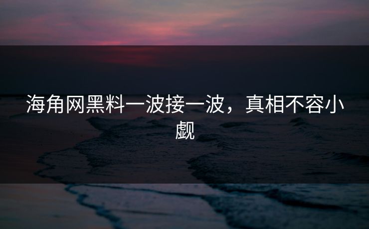 海角网黑料一波接一波，真相不容小觑