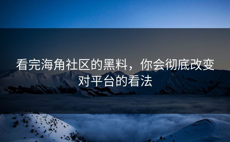 看完海角社区的黑料，你会彻底改变对平台的看法