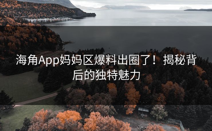 海角App妈妈区爆料出圈了！揭秘背后的独特魅力