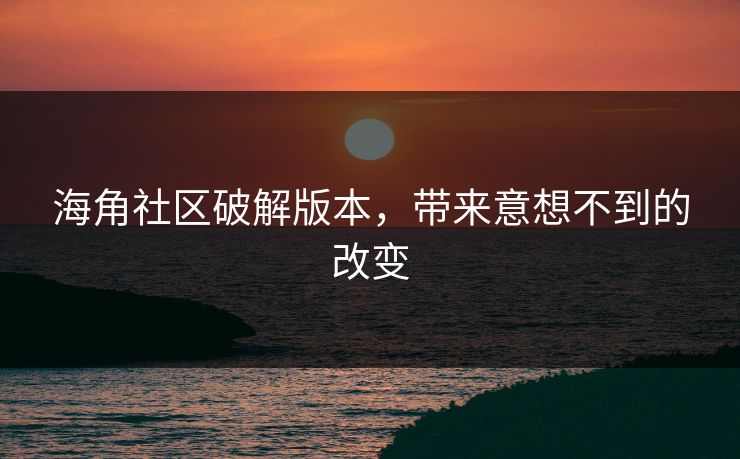 海角社区破解版本，带来意想不到的改变