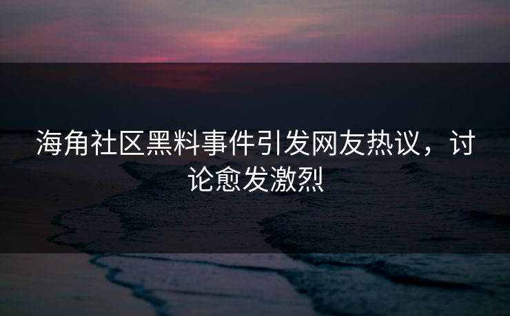 海角社区黑料事件引发网友热议，讨论愈发激烈