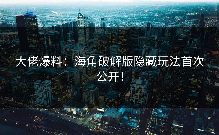 大佬爆料：海角破解版隐藏玩法首次公开！